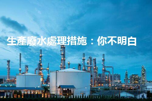 生產廢水處理措施：你不明白的那些秘密？
